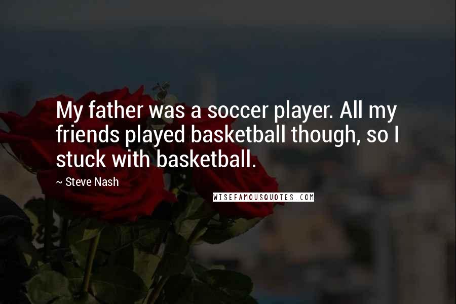 Steve Nash Quotes: My father was a soccer player. All my friends played basketball though, so I stuck with basketball.