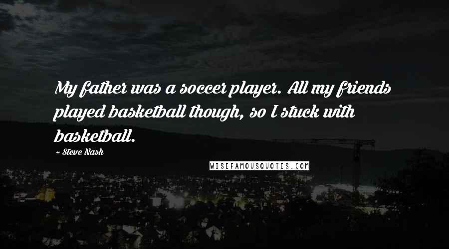 Steve Nash Quotes: My father was a soccer player. All my friends played basketball though, so I stuck with basketball.