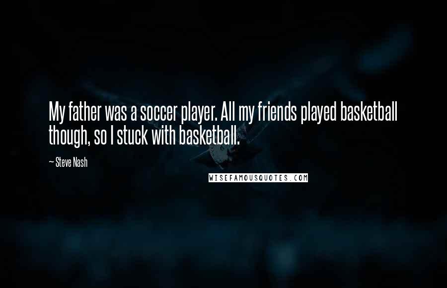 Steve Nash Quotes: My father was a soccer player. All my friends played basketball though, so I stuck with basketball.