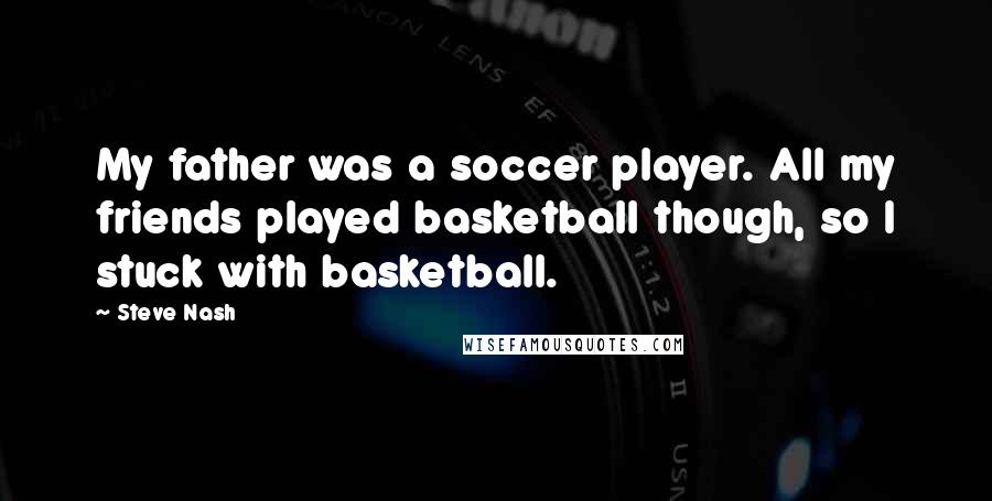 Steve Nash Quotes: My father was a soccer player. All my friends played basketball though, so I stuck with basketball.