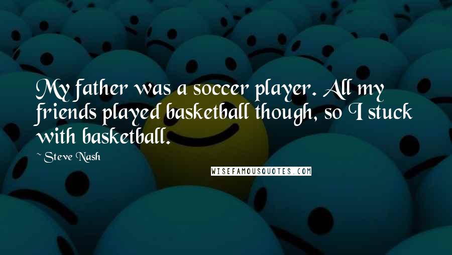 Steve Nash Quotes: My father was a soccer player. All my friends played basketball though, so I stuck with basketball.