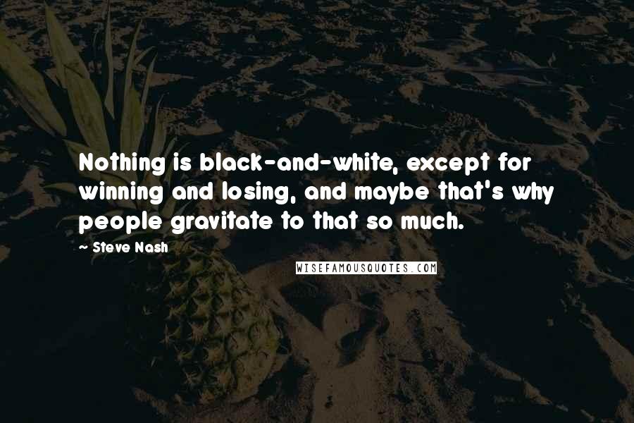 Steve Nash Quotes: Nothing is black-and-white, except for winning and losing, and maybe that's why people gravitate to that so much.