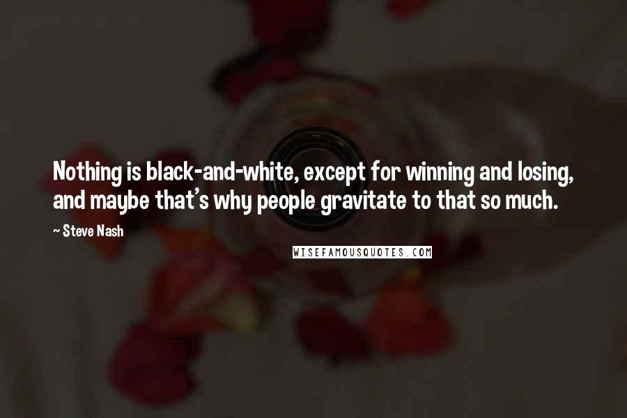 Steve Nash Quotes: Nothing is black-and-white, except for winning and losing, and maybe that's why people gravitate to that so much.