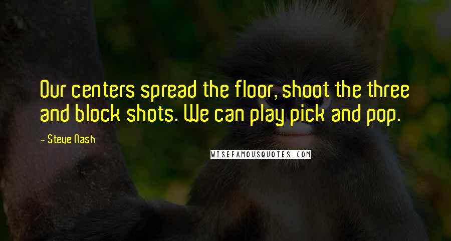 Steve Nash Quotes: Our centers spread the floor, shoot the three and block shots. We can play pick and pop.