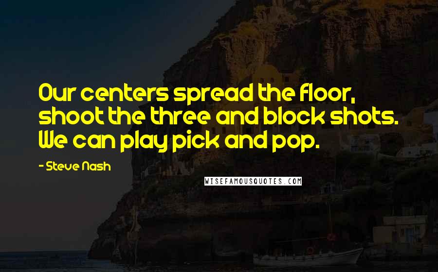 Steve Nash Quotes: Our centers spread the floor, shoot the three and block shots. We can play pick and pop.