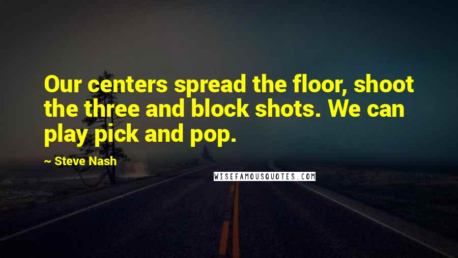 Steve Nash Quotes: Our centers spread the floor, shoot the three and block shots. We can play pick and pop.