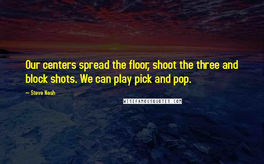 Steve Nash Quotes: Our centers spread the floor, shoot the three and block shots. We can play pick and pop.