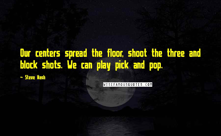 Steve Nash Quotes: Our centers spread the floor, shoot the three and block shots. We can play pick and pop.