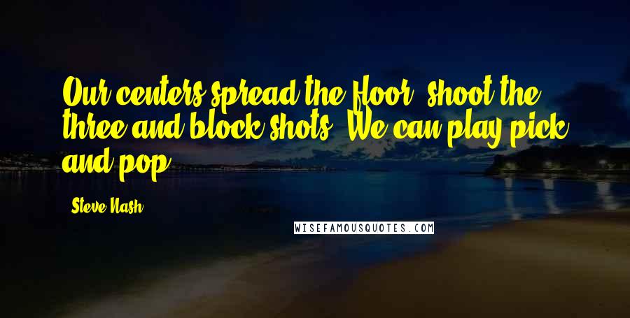 Steve Nash Quotes: Our centers spread the floor, shoot the three and block shots. We can play pick and pop.