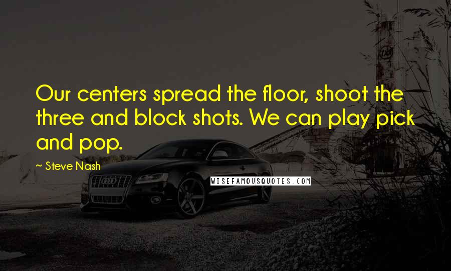 Steve Nash Quotes: Our centers spread the floor, shoot the three and block shots. We can play pick and pop.