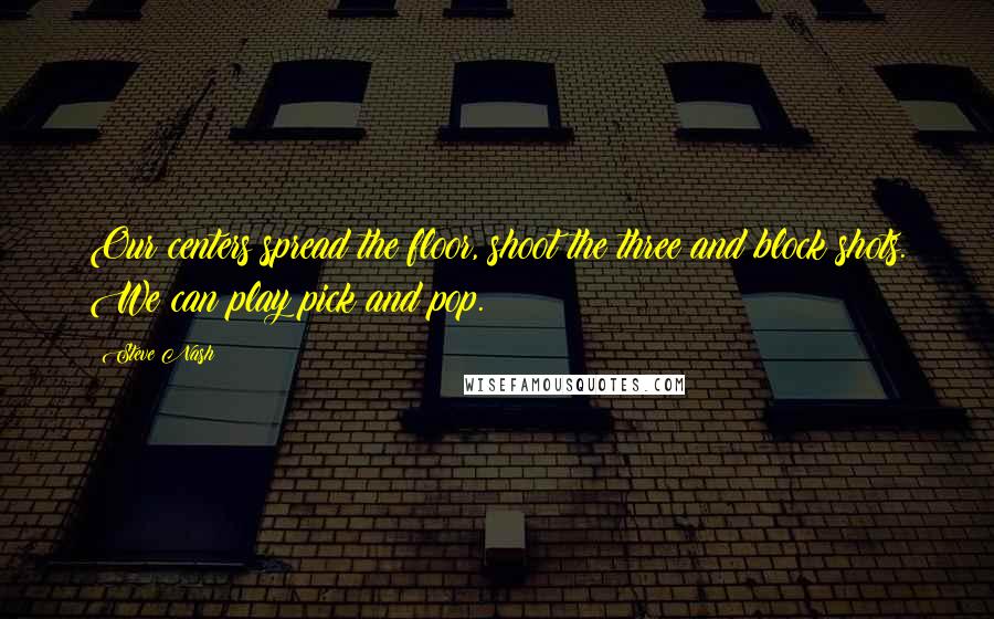 Steve Nash Quotes: Our centers spread the floor, shoot the three and block shots. We can play pick and pop.