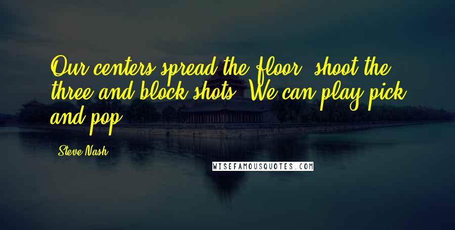 Steve Nash Quotes: Our centers spread the floor, shoot the three and block shots. We can play pick and pop.