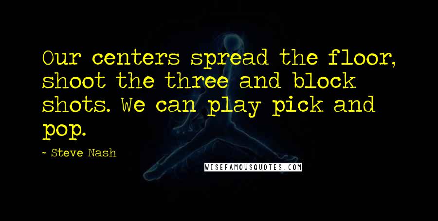 Steve Nash Quotes: Our centers spread the floor, shoot the three and block shots. We can play pick and pop.