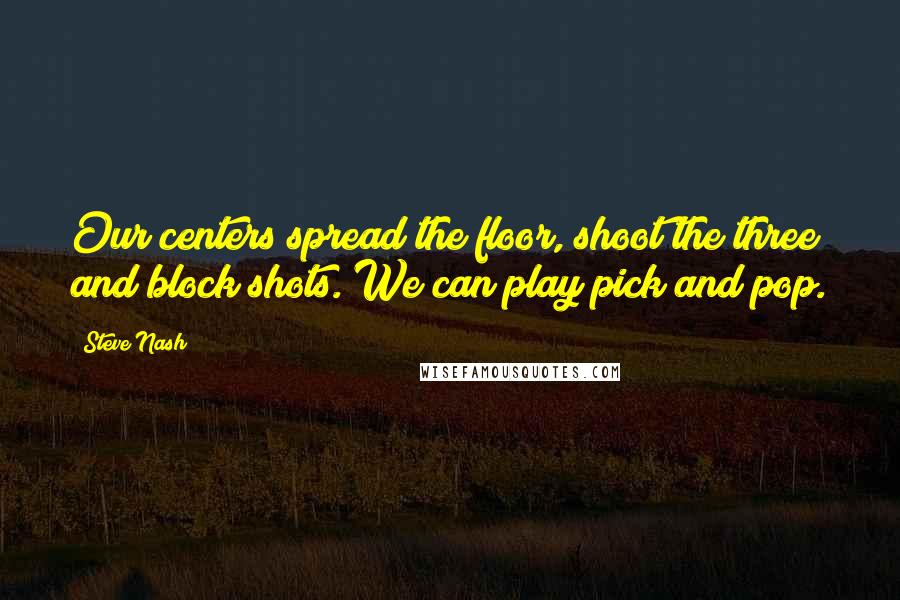 Steve Nash Quotes: Our centers spread the floor, shoot the three and block shots. We can play pick and pop.