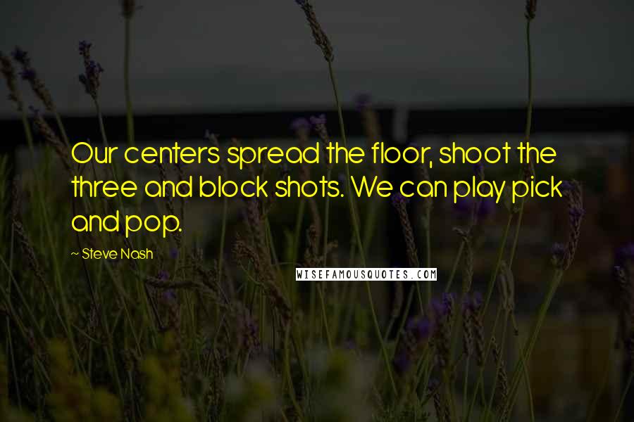 Steve Nash Quotes: Our centers spread the floor, shoot the three and block shots. We can play pick and pop.