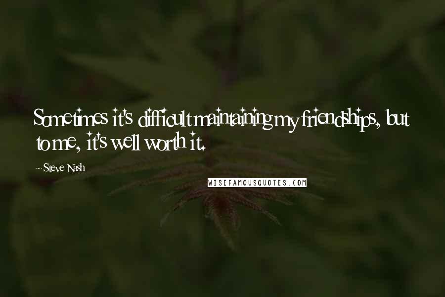 Steve Nash Quotes: Sometimes it's difficult maintaining my friendships, but to me, it's well worth it.