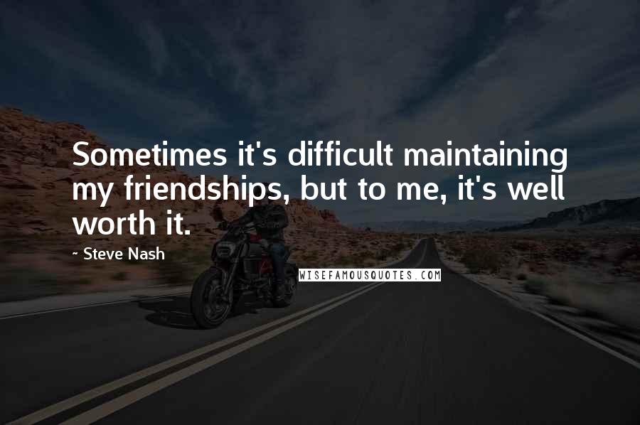 Steve Nash Quotes: Sometimes it's difficult maintaining my friendships, but to me, it's well worth it.