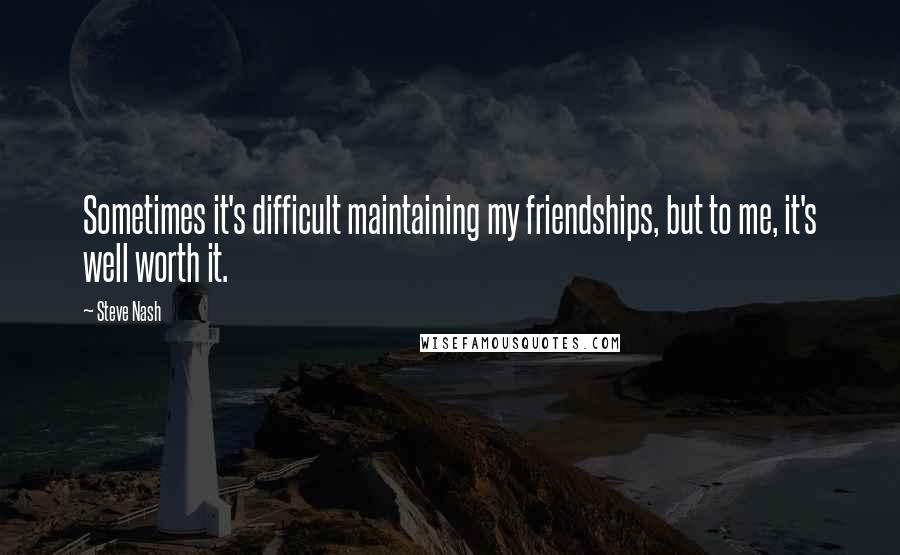 Steve Nash Quotes: Sometimes it's difficult maintaining my friendships, but to me, it's well worth it.