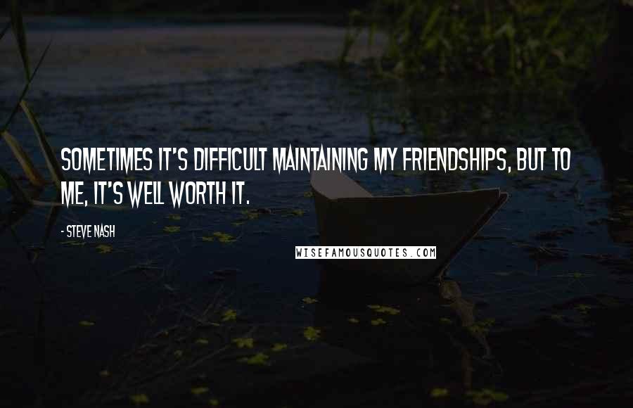 Steve Nash Quotes: Sometimes it's difficult maintaining my friendships, but to me, it's well worth it.