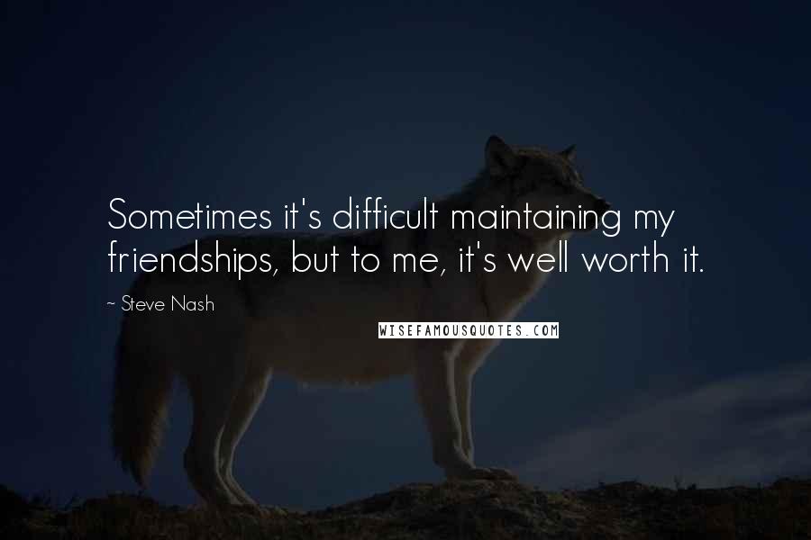 Steve Nash Quotes: Sometimes it's difficult maintaining my friendships, but to me, it's well worth it.
