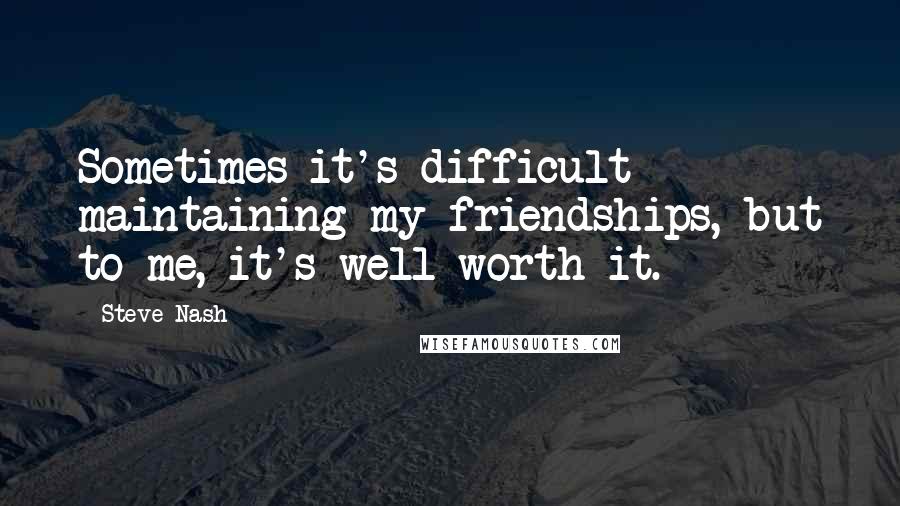 Steve Nash Quotes: Sometimes it's difficult maintaining my friendships, but to me, it's well worth it.