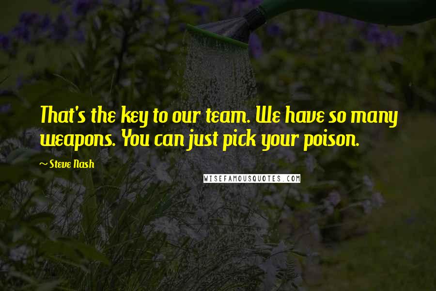 Steve Nash Quotes: That's the key to our team. We have so many weapons. You can just pick your poison.