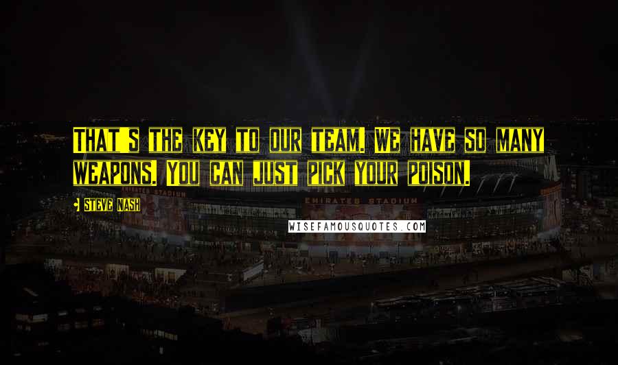 Steve Nash Quotes: That's the key to our team. We have so many weapons. You can just pick your poison.