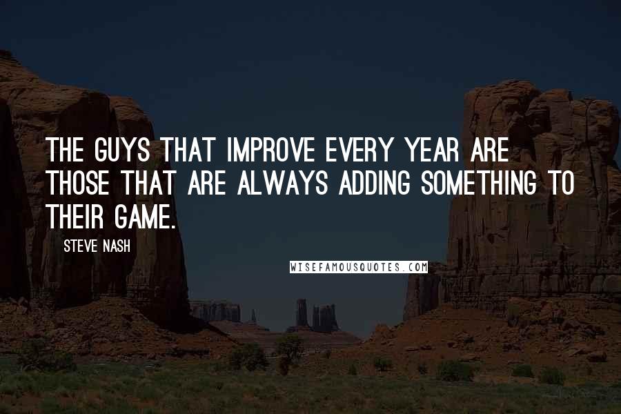 Steve Nash Quotes: The guys that improve every year are those that are always adding something to their game.