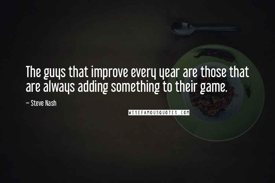 Steve Nash Quotes: The guys that improve every year are those that are always adding something to their game.