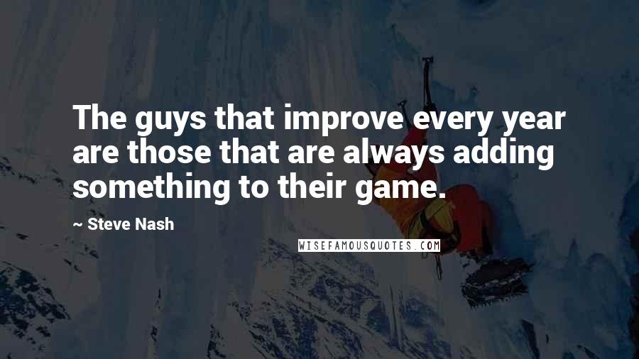 Steve Nash Quotes: The guys that improve every year are those that are always adding something to their game.