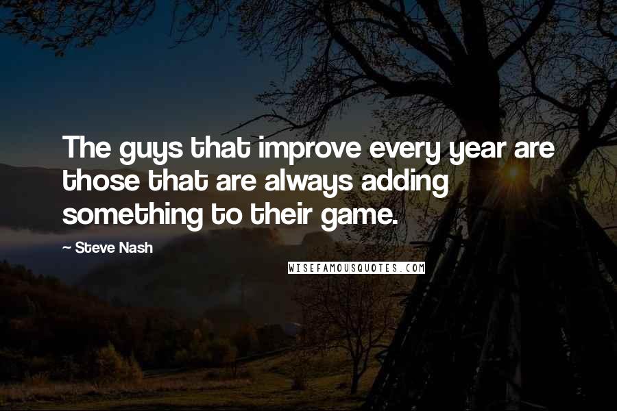 Steve Nash Quotes: The guys that improve every year are those that are always adding something to their game.