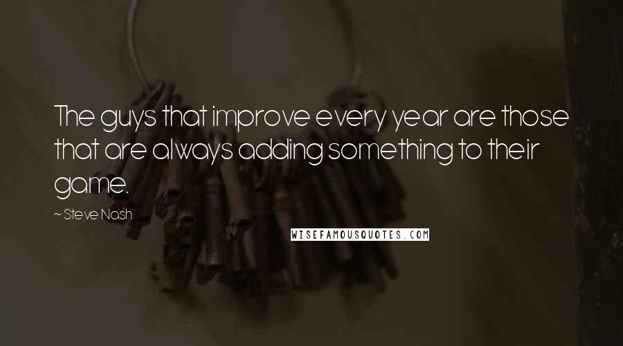 Steve Nash Quotes: The guys that improve every year are those that are always adding something to their game.