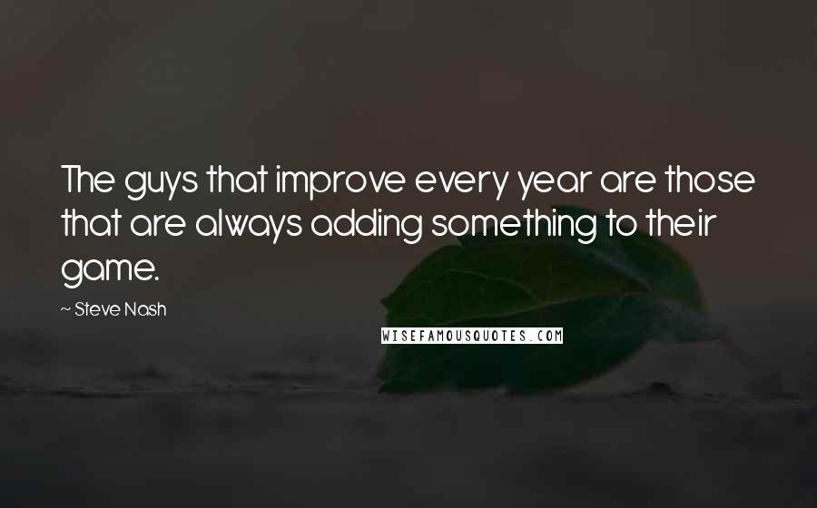 Steve Nash Quotes: The guys that improve every year are those that are always adding something to their game.