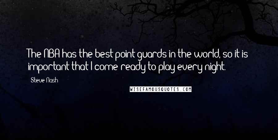 Steve Nash Quotes: The NBA has the best point guards in the world, so it is important that I come ready to play every night.