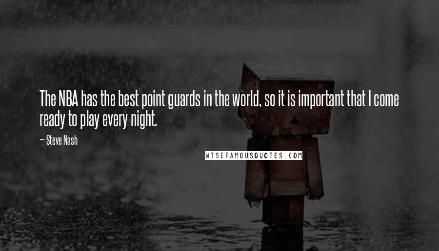 Steve Nash Quotes: The NBA has the best point guards in the world, so it is important that I come ready to play every night.