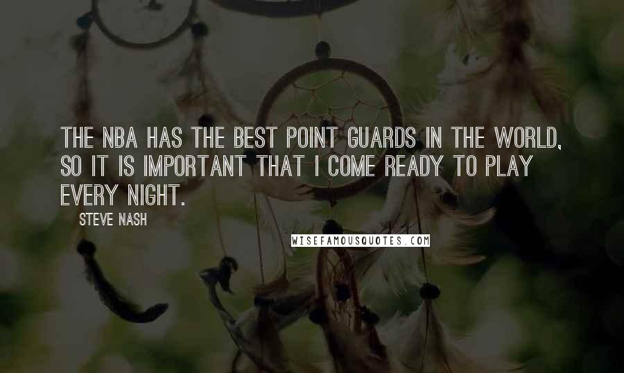 Steve Nash Quotes: The NBA has the best point guards in the world, so it is important that I come ready to play every night.