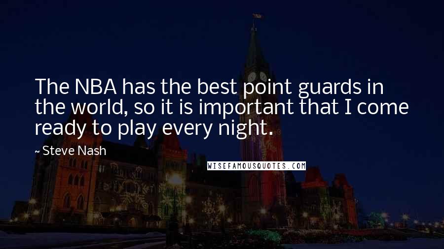Steve Nash Quotes: The NBA has the best point guards in the world, so it is important that I come ready to play every night.