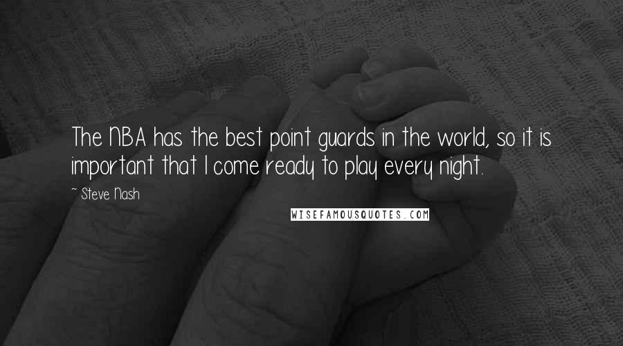 Steve Nash Quotes: The NBA has the best point guards in the world, so it is important that I come ready to play every night.