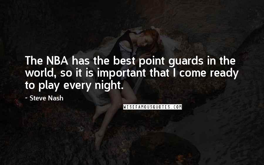 Steve Nash Quotes: The NBA has the best point guards in the world, so it is important that I come ready to play every night.