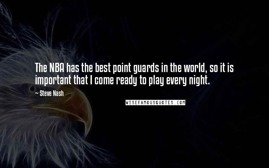 Steve Nash Quotes: The NBA has the best point guards in the world, so it is important that I come ready to play every night.