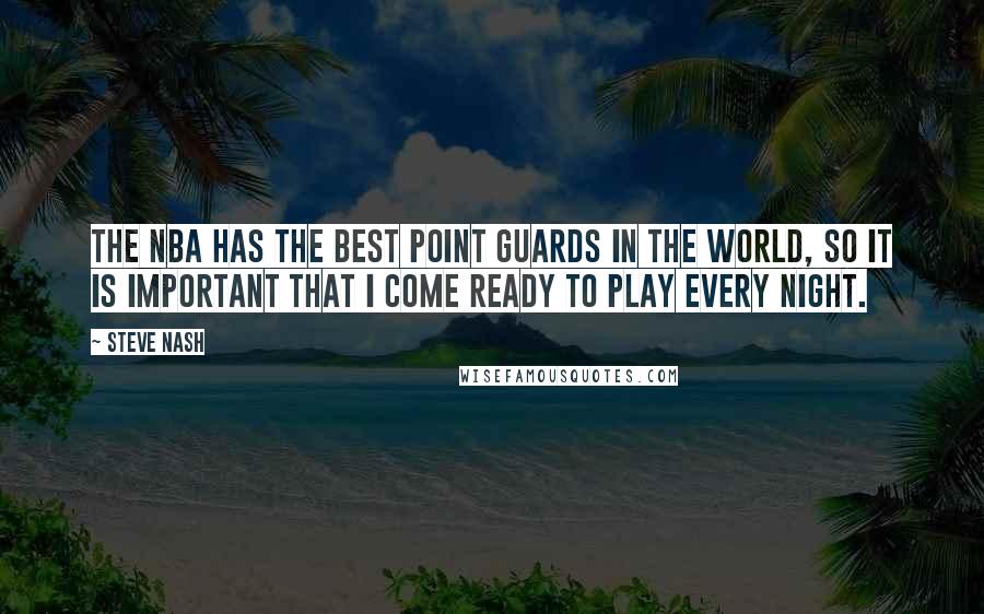 Steve Nash Quotes: The NBA has the best point guards in the world, so it is important that I come ready to play every night.