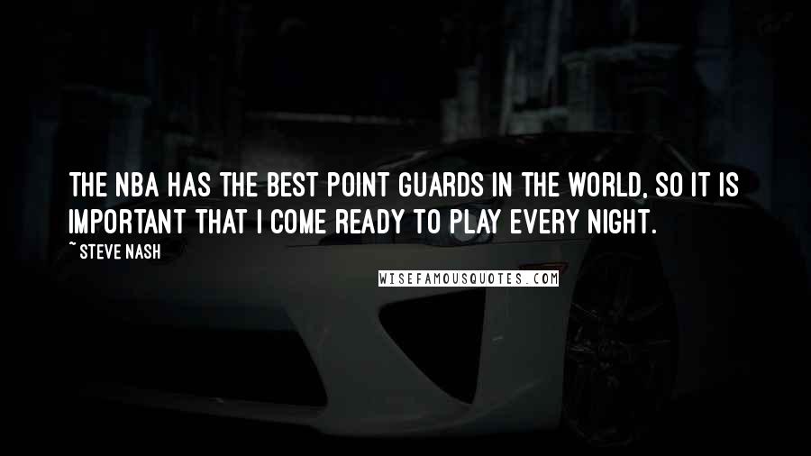 Steve Nash Quotes: The NBA has the best point guards in the world, so it is important that I come ready to play every night.