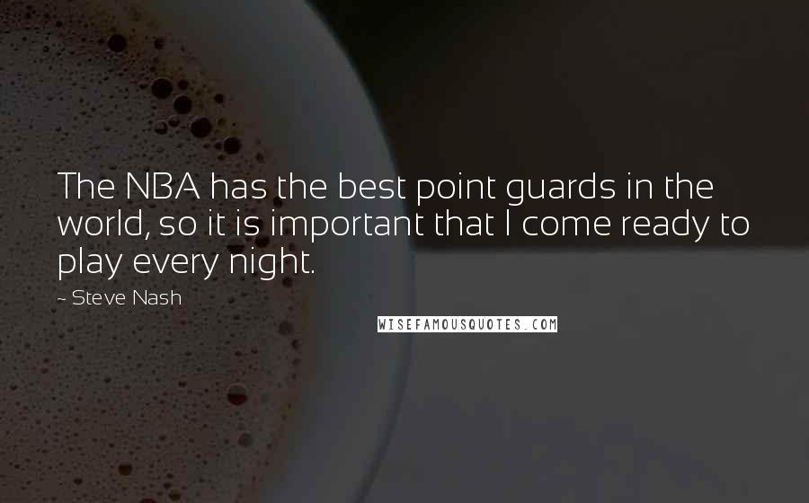 Steve Nash Quotes: The NBA has the best point guards in the world, so it is important that I come ready to play every night.