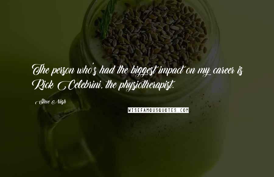 Steve Nash Quotes: The person who's had the biggest impact on my career is Rick Celebrini, the physiotherapist.