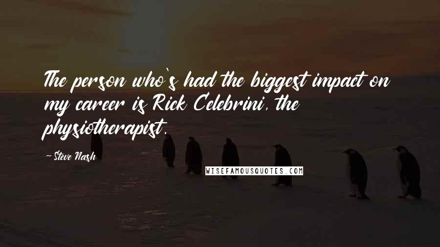 Steve Nash Quotes: The person who's had the biggest impact on my career is Rick Celebrini, the physiotherapist.