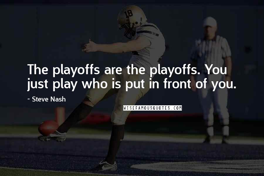 Steve Nash Quotes: The playoffs are the playoffs. You just play who is put in front of you.