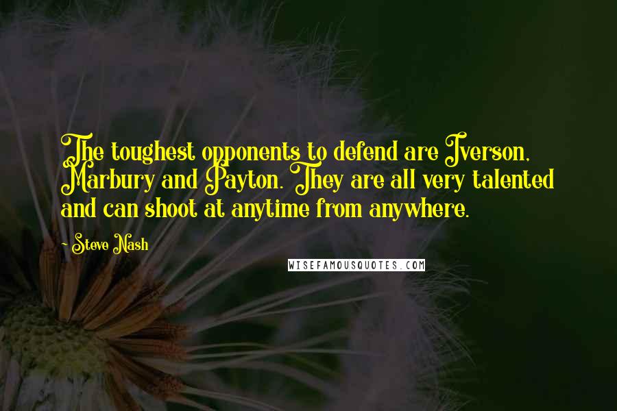 Steve Nash Quotes: The toughest opponents to defend are Iverson, Marbury and Payton. They are all very talented and can shoot at anytime from anywhere.