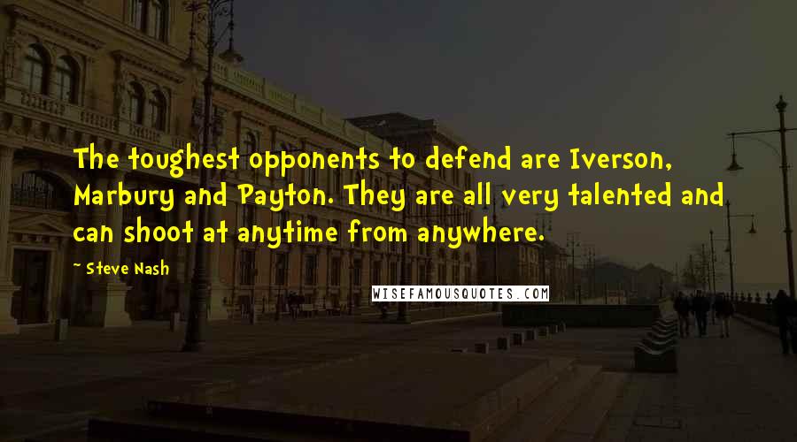 Steve Nash Quotes: The toughest opponents to defend are Iverson, Marbury and Payton. They are all very talented and can shoot at anytime from anywhere.