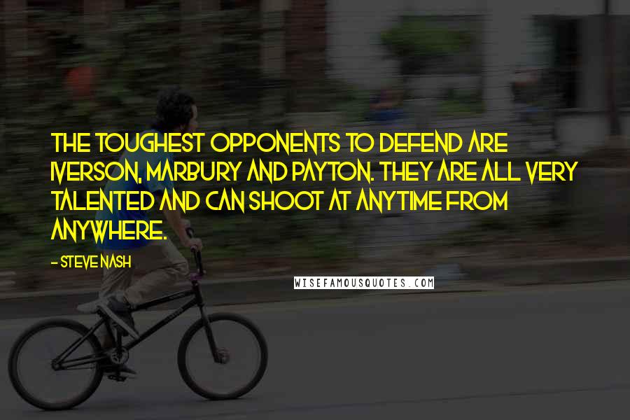 Steve Nash Quotes: The toughest opponents to defend are Iverson, Marbury and Payton. They are all very talented and can shoot at anytime from anywhere.