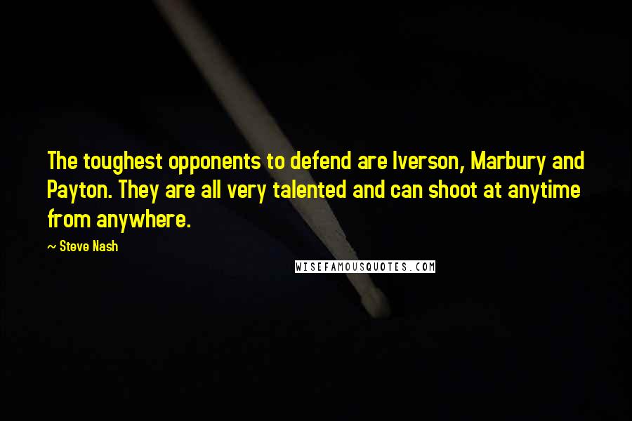 Steve Nash Quotes: The toughest opponents to defend are Iverson, Marbury and Payton. They are all very talented and can shoot at anytime from anywhere.